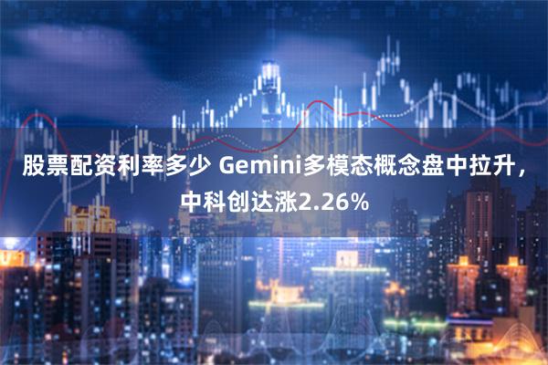 股票配资利率多少 Gemini多模态概念盘中拉升，中科创达涨2.26%