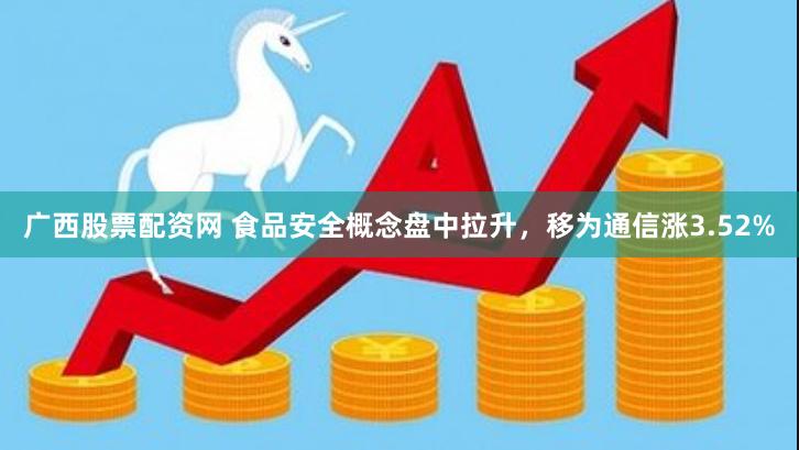 广西股票配资网 食品安全概念盘中拉升，移为通信涨3.52%