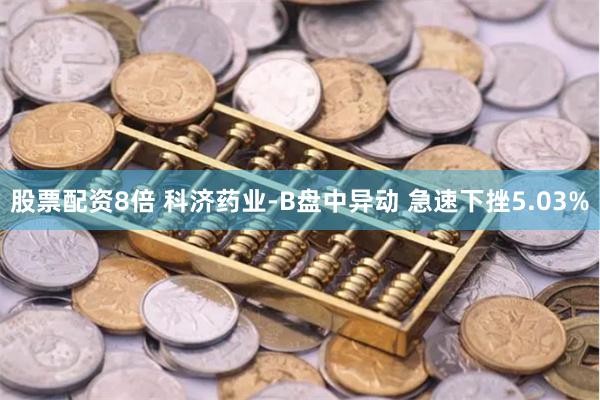 股票配资8倍 科济药业-B盘中异动 急速下挫5.03%