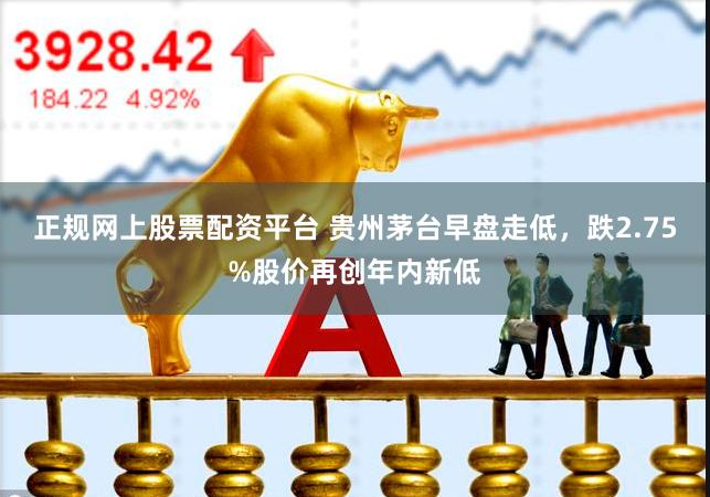 正规网上股票配资平台 贵州茅台早盘走低，跌2.75%股价再创年内新低