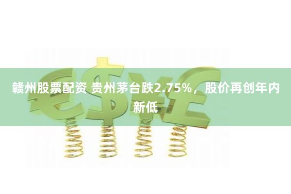 赣州股票配资 贵州茅台跌2.75%，股价再创年内新低