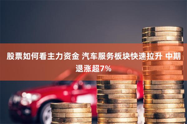 股票如何看主力资金 汽车服务板块快速拉升 中期退涨超7%