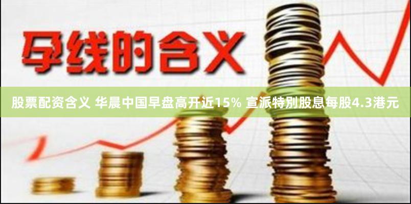 股票配资含义 华晨中国早盘高开近15% 宣派特別股息每股4.3港元