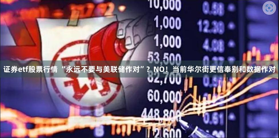 证券etf股票行情 “永远不要与美联储作对”？NO！当前华尔街更信奉别和数据作对