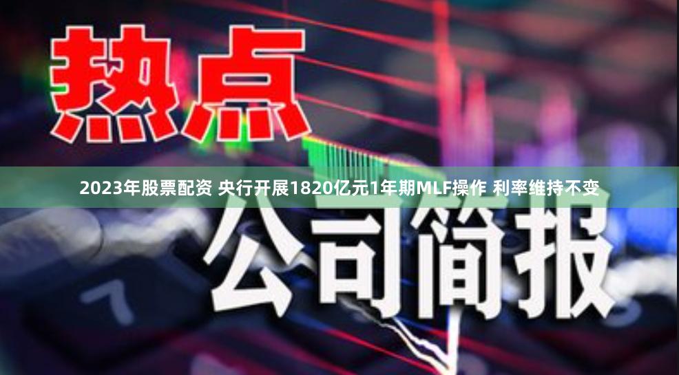 2023年股票配资 央行开展1820亿元1年期MLF操作 利率维持不变