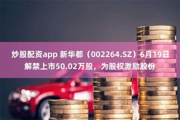 炒股配资app 新华都（002264.SZ）6月19日解禁上市50.02万股，为股权激励股份