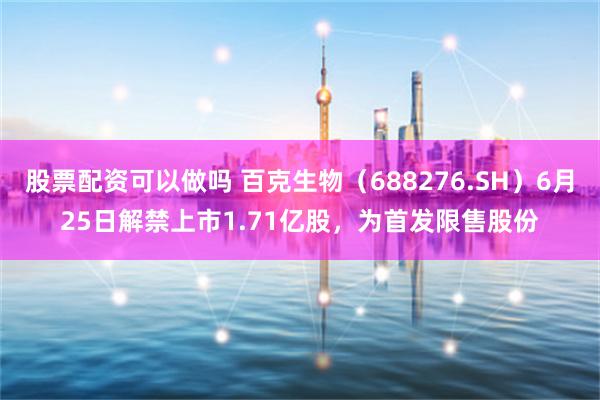 股票配资可以做吗 百克生物（688276.SH）6月25日解禁上市1.71亿股，为首发限售股份