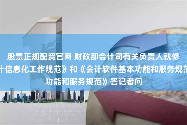 股票正规配资官网 财政部会计司有关负责人就修订印发《会计信息化工作规范》和《会计软件基本功能和服务规范》答记者问