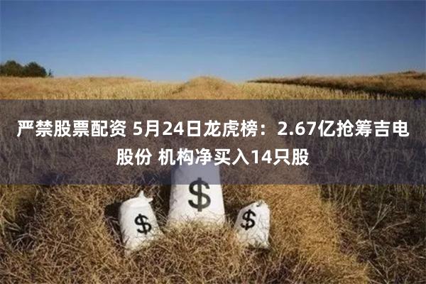 严禁股票配资 5月24日龙虎榜：2.67亿抢筹吉电股份 机构净买入14只股