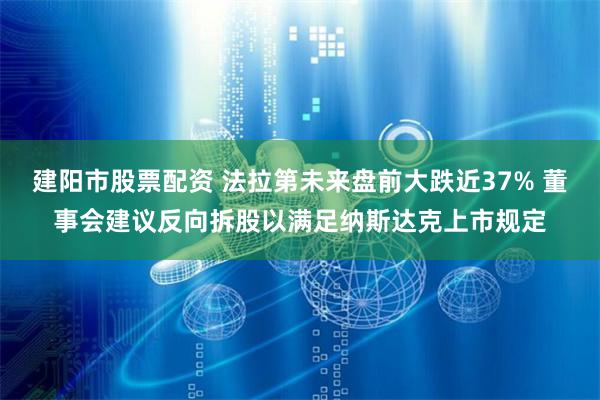 建阳市股票配资 法拉第未来盘前大跌近37% 董事会建议反向拆股以满足纳斯达克上市规定