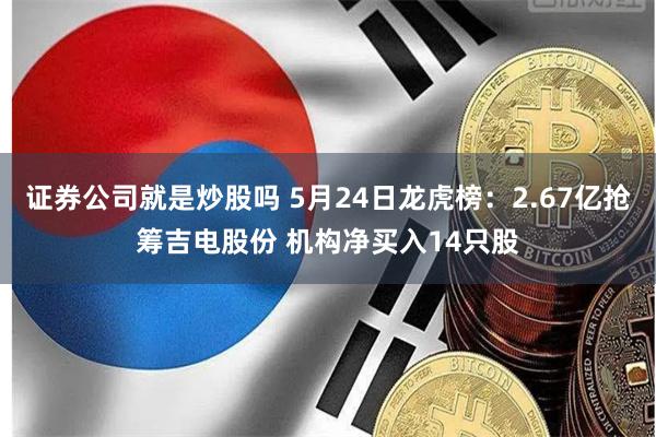 证券公司就是炒股吗 5月24日龙虎榜：2.67亿抢筹吉电股份 机构净买入14只股