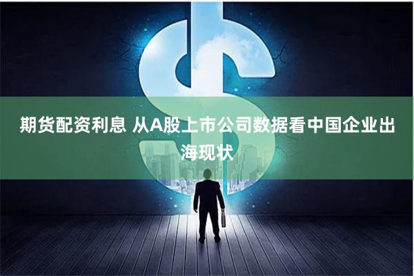 期货配资利息 从A股上市公司数据看中国企业出海现状