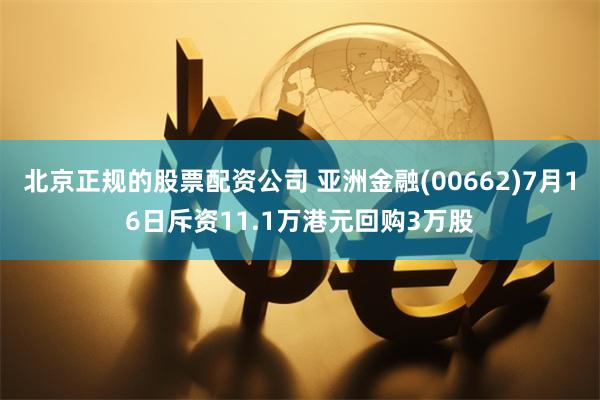 北京正规的股票配资公司 亚洲金融(00662)7月16日斥资11.1万港元回购3万股