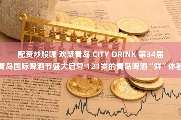 配资炒股哪 欢聚青岛 CITY DRINK 第34届青岛国际啤酒节盛大启幕 121岁的青岛啤酒“鲜”体验