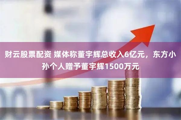 财云股票配资 媒体称董宇辉总收入6亿元，东方小孙个人赠予董宇辉1500万元