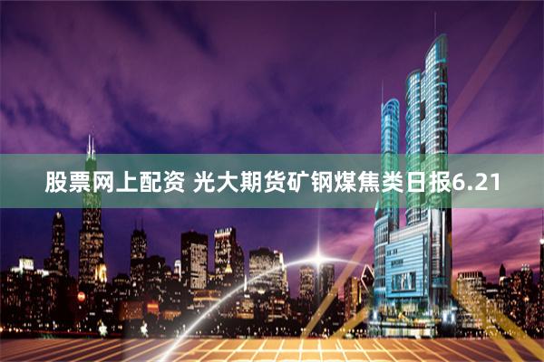 股票网上配资 光大期货矿钢煤焦类日报6.21