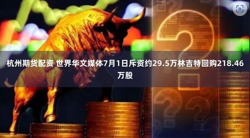 杭州期货配资 世界华文媒体7月1日斥资约29.5万林吉特回购218.46万股