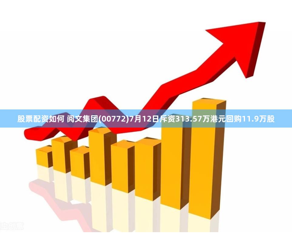 股票配资如何 阅文集团(00772)7月12日斥资313.57万港元回购11.9万股