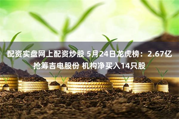 配资实盘网上配资炒股 5月24日龙虎榜：2.67亿抢筹吉电股份 机构净买入14只股