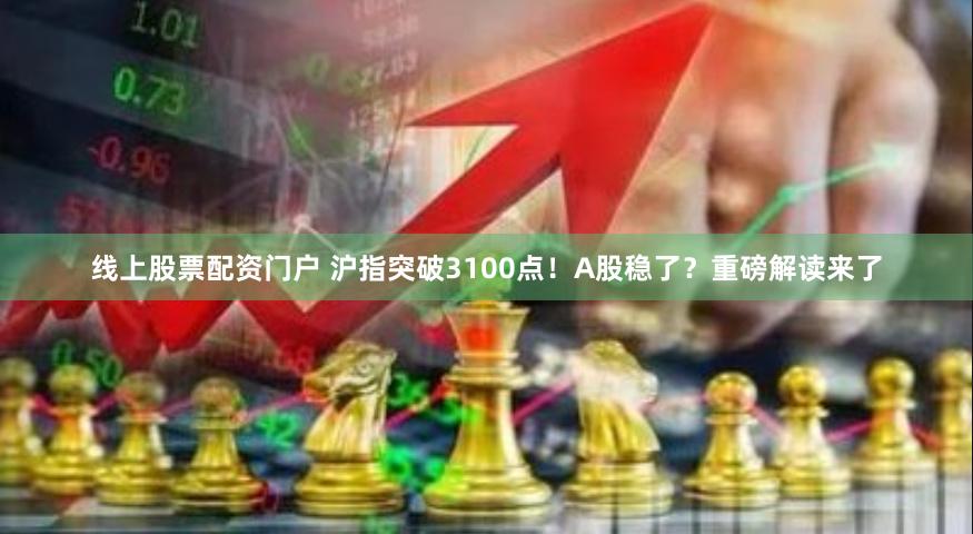 线上股票配资门户 沪指突破3100点！A股稳了？重磅解读来了