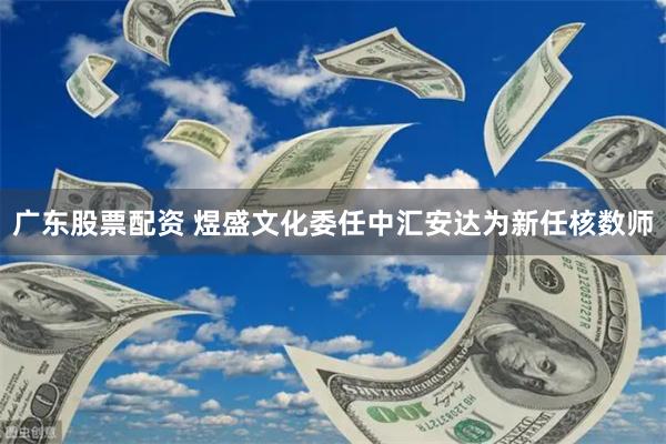 广东股票配资 煜盛文化委任中汇安达为新任核数师