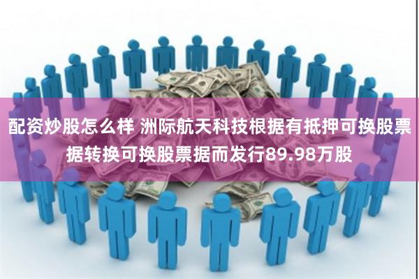 配资炒股怎么样 洲际航天科技根据有抵押可换股票据转换可换股票据而发行89.98万股