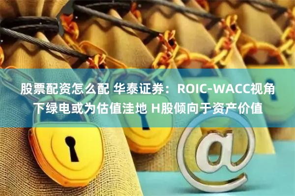 股票配资怎么配 华泰证券：ROIC-WACC视角下绿电或为估值洼地 H股倾向于资产价值