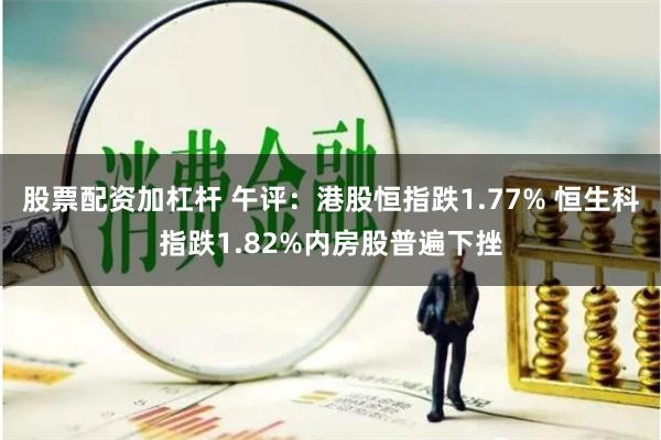 股票配资加杠杆 午评：港股恒指跌1.77% 恒生科指跌1.82%内房股普遍下挫