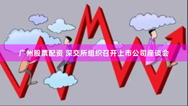 广州股票配资 深交所组织召开上市公司座谈会