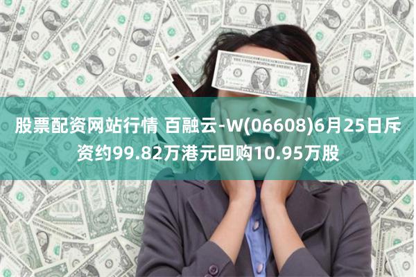 股票配资网站行情 百融云-W(06608)6月25日斥资约99.82万港元回购10.95万股