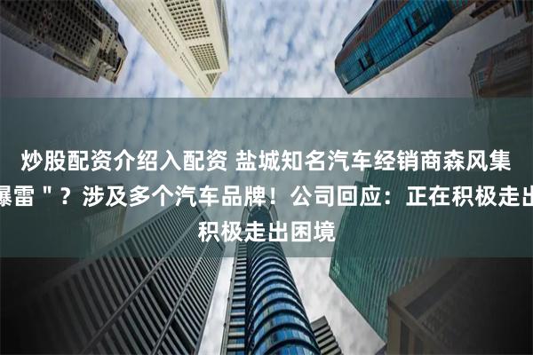 炒股配资介绍入配资 盐城知名汽车经销商森风集团＂爆雷＂？涉及多个汽车品牌！公司回应：正在积极走出困境