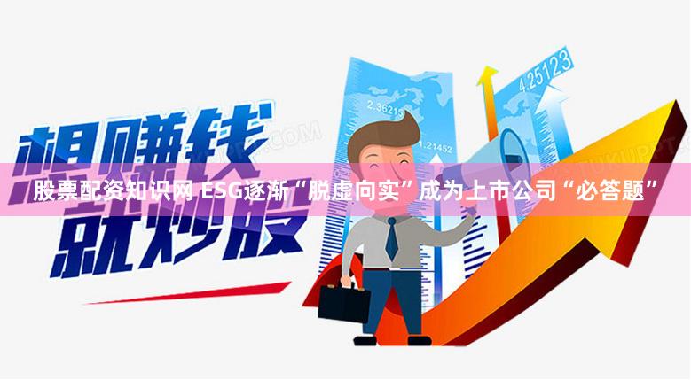 股票配资知识网 ESG逐渐“脱虚向实”成为上市公司“必答题”