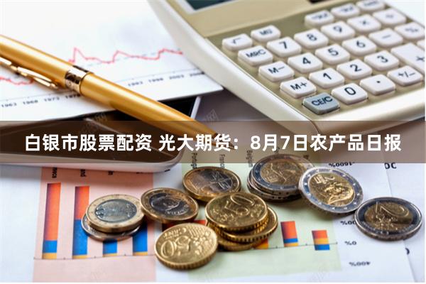 白银市股票配资 光大期货：8月7日农产品日报