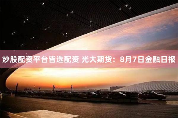 炒股配资平台皆选配资 光大期货：8月7日金融日报