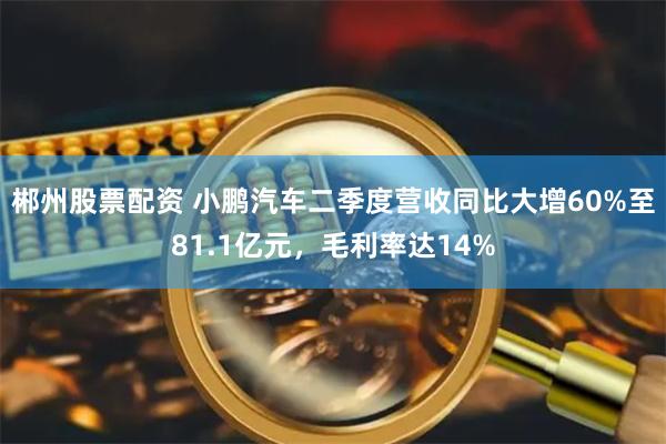 郴州股票配资 小鹏汽车二季度营收同比大增60%至81.1亿元，毛利率达14%