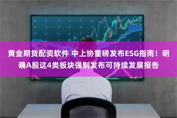 黄金期货配资软件 中上协重磅发布ESG指南！明确A股这4类板块强制发布可持续发展报告