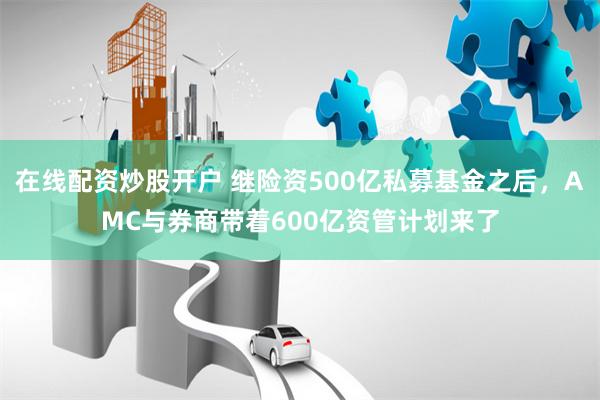 在线配资炒股开户 继险资500亿私募基金之后，AMC与券商带着600亿资管计划来了