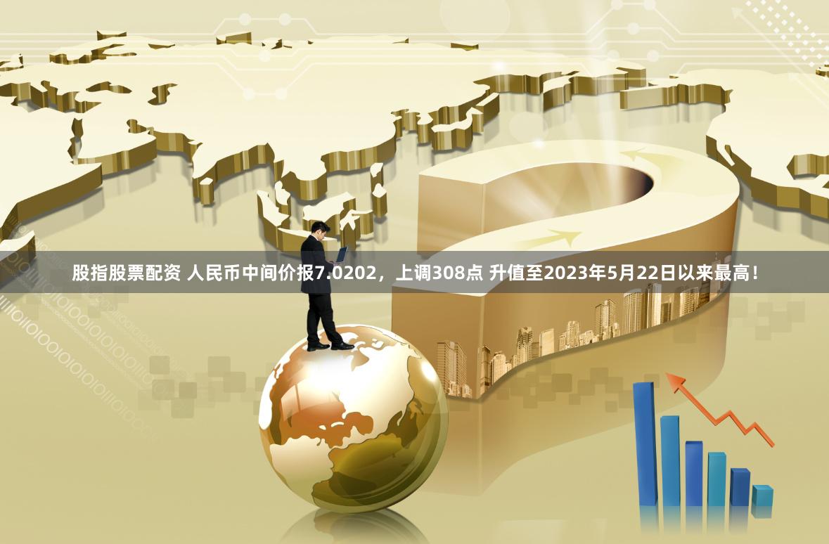 股指股票配资 人民币中间价报7.0202，上调308点 升值至2023年5月22日以来最高！