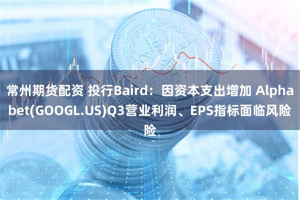 常州期货配资 投行Baird：因资本支出增加 Alphabet(GOOGL.US)Q3营业利润、EPS指标面临风险