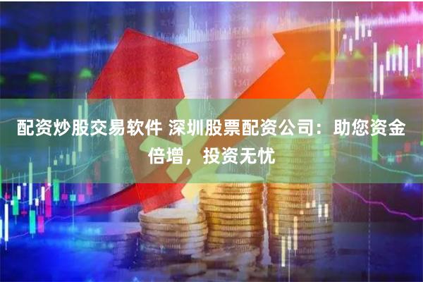 配资炒股交易软件 深圳股票配资公司：助您资金倍增，投资无忧