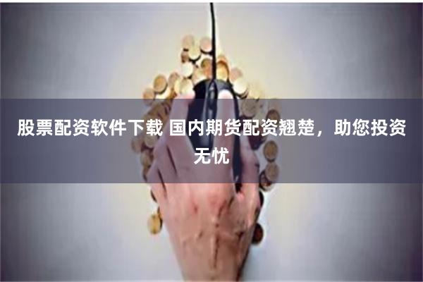 股票配资软件下载 国内期货配资翘楚，助您投资无忧