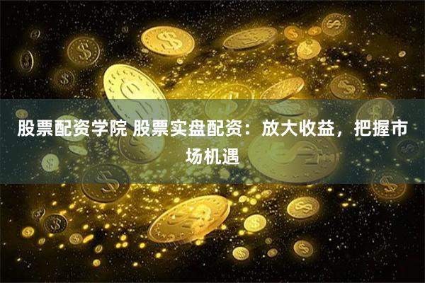 股票配资学院 股票实盘配资：放大收益，把握市场机遇