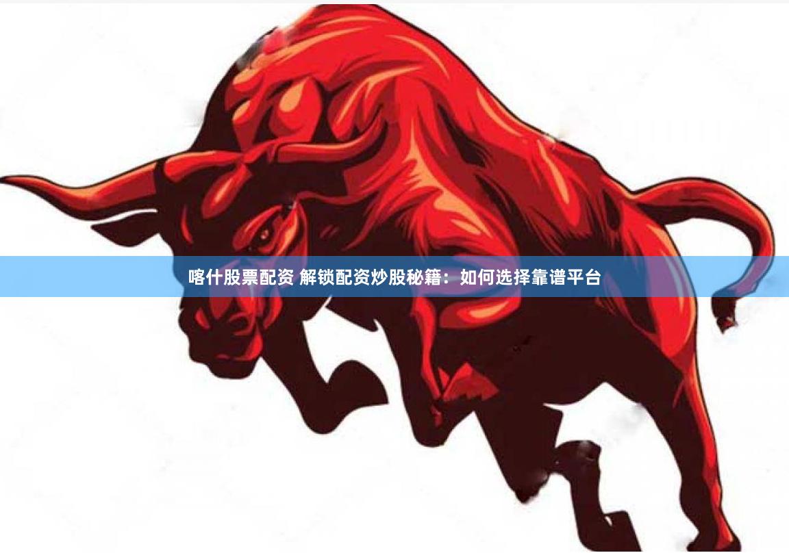 喀什股票配资 解锁配资炒股秘籍：如何选择靠谱平台