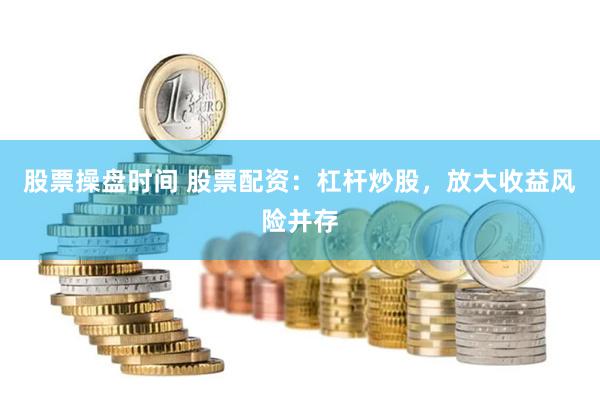 股票操盘时间 股票配资：杠杆炒股，放大收益风险并存