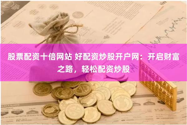 股票配资十倍网站 好配资炒股开户网：开启财富之路，轻松配资炒股