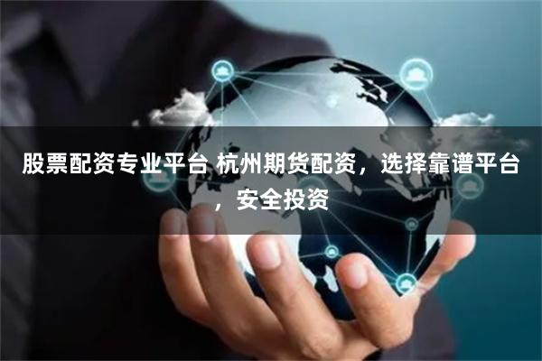股票配资专业平台 杭州期货配资，选择靠谱平台，安全投资