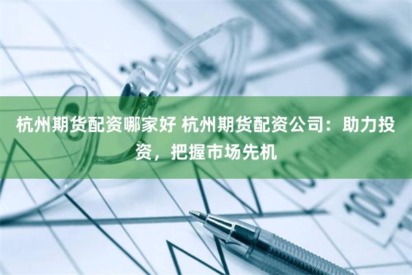 杭州期货配资哪家好 杭州期货配资公司：助力投资，把握市场先机