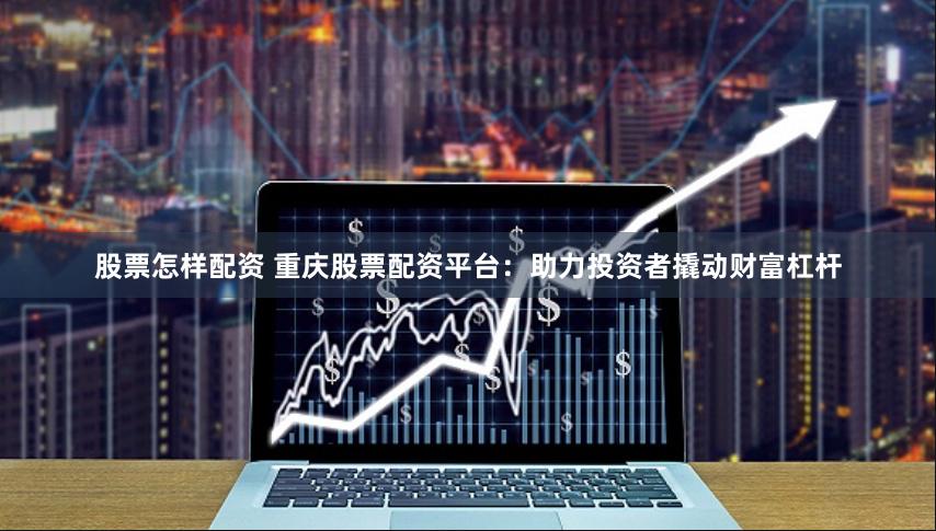 股票怎样配资 重庆股票配资平台：助力投资者撬动财富杠杆