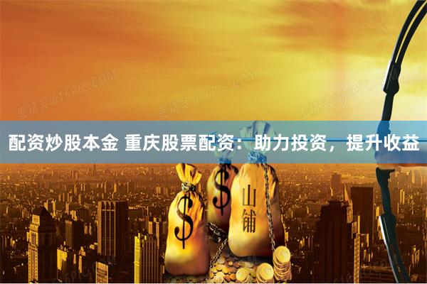 配资炒股本金 重庆股票配资：助力投资，提升收益
