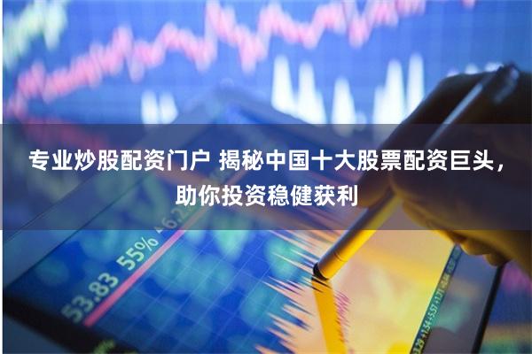 专业炒股配资门户 揭秘中国十大股票配资巨头，助你投资稳健获利